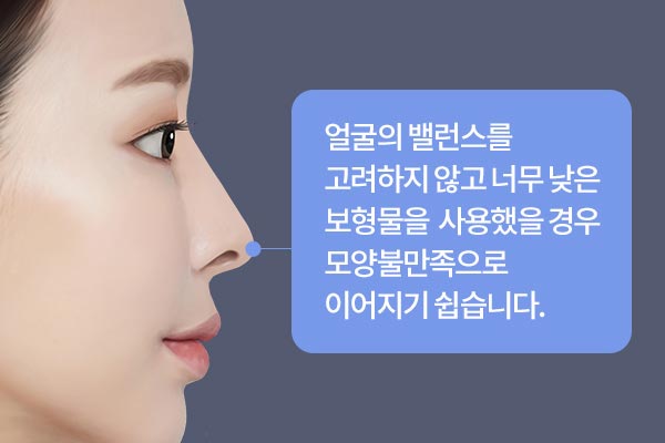 얼굴의 밸런스를 고려하지 않고 너무 낮은 보형물을 사용했을 경우 모양불만족으로 이어지기 쉽습니다.
